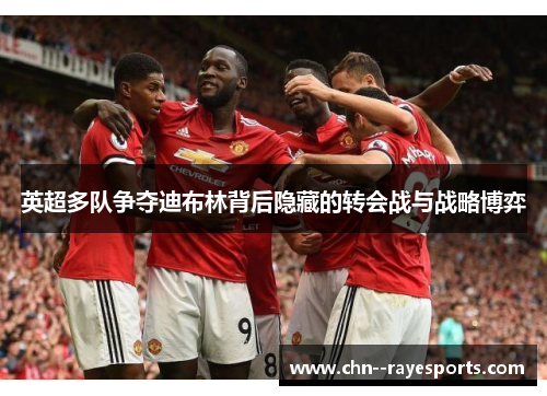 英超多队争夺迪布林背后隐藏的转会战与战略博弈