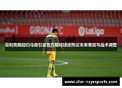 菲利克斯回归马竞引发各方期待球迷热议未来表现与战术调整