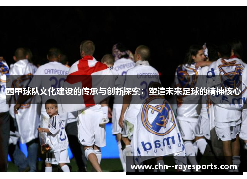 西甲球队文化建设的传承与创新探索：塑造未来足球的精神核心