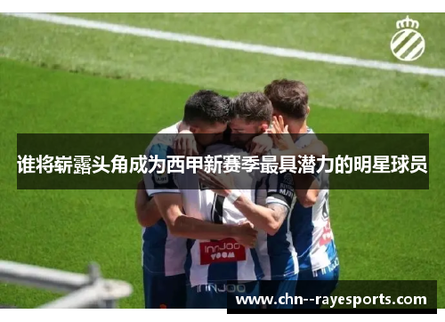 谁将崭露头角成为西甲新赛季最具潜力的明星球员