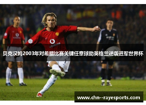 贝克汉姆2003年对希腊比赛关键任意球助英格兰逆袭进军世界杯 贝克汉姆2003年对希腊比赛关键任意球助英格兰逆袭进军世界杯