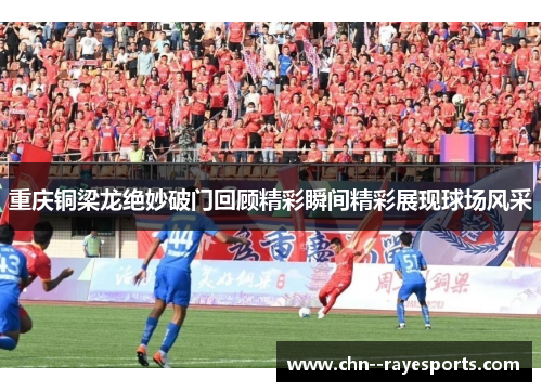 重庆铜梁龙绝妙破门回顾精彩瞬间精彩展现球场风采