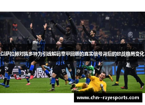 以萨拉赫对阵多特为引线解码意甲回暖的真实信号背后的欧战格局变化