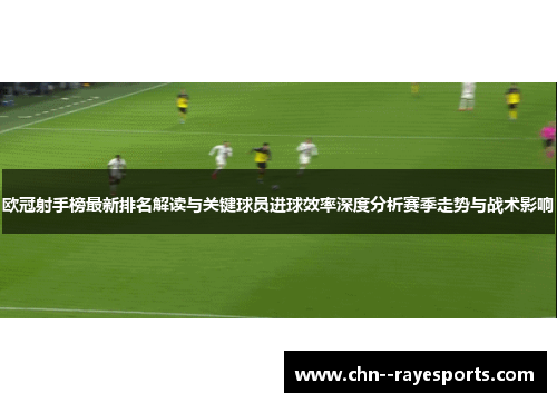 欧冠射手榜最新排名解读与关键球员进球效率深度分析赛季走势与战术影响