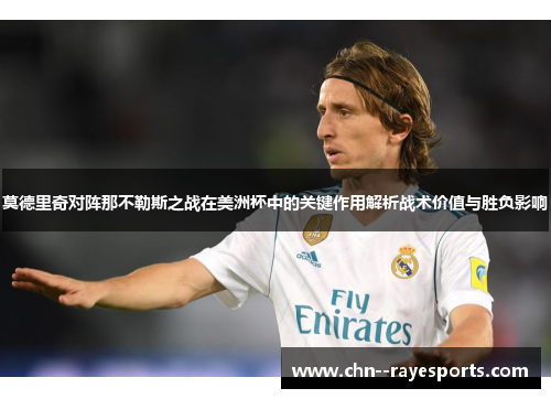 莫德里奇对阵那不勒斯之战在美洲杯中的关键作用解析战术价值与胜负影响 莫德里奇对阵那不勒斯之战在美洲杯中的关键作用解析战术价值与胜负影响