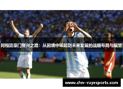 阿根廷豪门复兴之路：从困境中崛起到未来发展的战略布局与展望