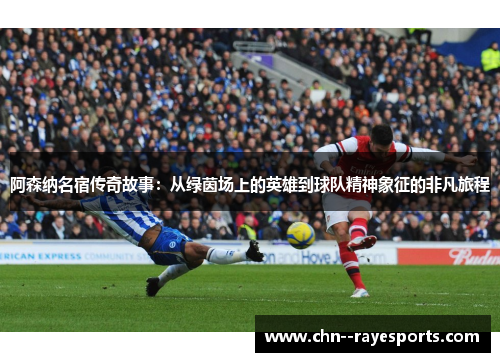 阿森纳名宿传奇故事：从绿茵场上的英雄到球队精神象征的非凡旅程