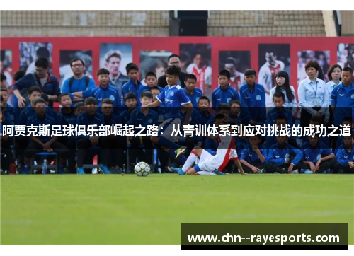 阿贾克斯足球俱乐部崛起之路:从青训体系到应对挑战的成功之道 阿贾克斯足球俱乐部崛起之路:从青训体系到应对挑战的成功之道