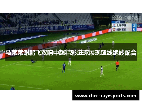 马莱莱谢鹏飞双响中超精彩进球展现锋线绝妙配合 马莱莱谢鹏飞双响中超精彩进球展现锋线绝妙配合