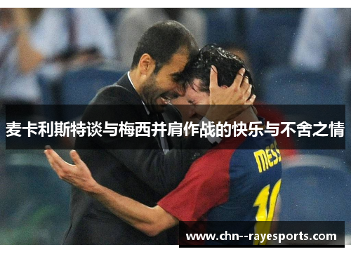 麦卡利斯特谈与梅西并肩作战的快乐与不舍之情 麦卡利斯特谈与梅西并肩作战的快乐与不舍之情