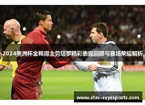 2024美洲杯金靴得主劳塔罗精彩表现回顾与赛场荣耀解析 2024美洲杯金靴得主劳塔罗精彩表现回顾与赛场荣耀解析