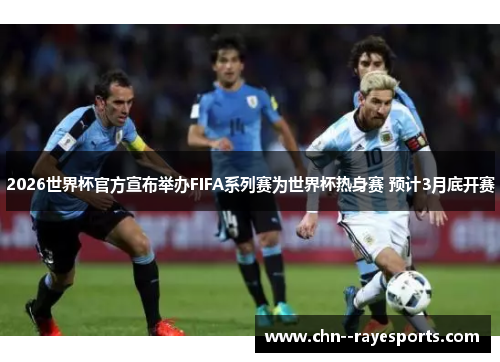 2026世界杯官方宣布举办FIFA系列赛为世界杯热身赛 预计3月底开赛