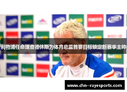 利物浦任命理查德休斯为体育总监首要目标锁定新赛季主帅 利物浦任命理查德休斯为体育总监首要目标锁定新赛季主帅