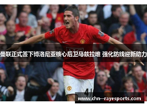 曼联正式签下博洛尼亚核心后卫马兹拉维 强化防线迎新助力 曼联正式签下博洛尼亚核心后卫马兹拉维 强化防线迎新助力