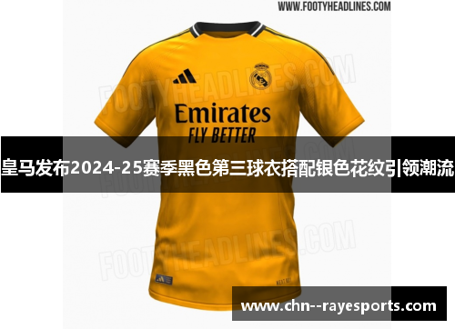 皇马发布2024-25赛季黑色第三球衣搭配银色花纹引领潮流