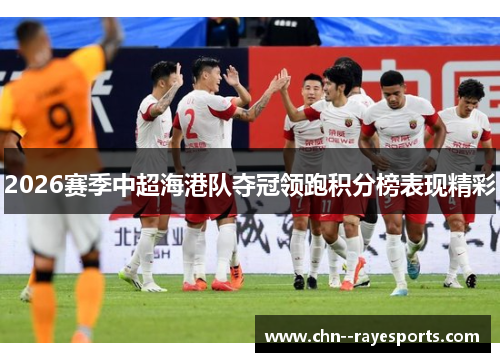 2026赛季中超海港队夺冠领跑积分榜表现精彩
