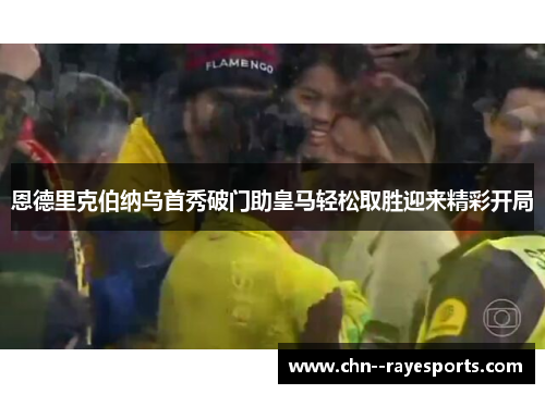 恩德里克伯纳乌首秀破门助皇马轻松取胜迎来精彩开局