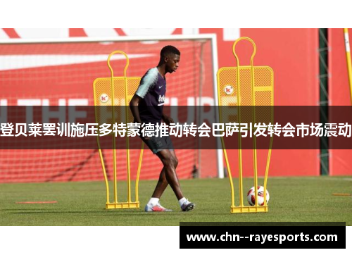 登贝莱罢训施压多特蒙德推动转会巴萨引发转会市场震动