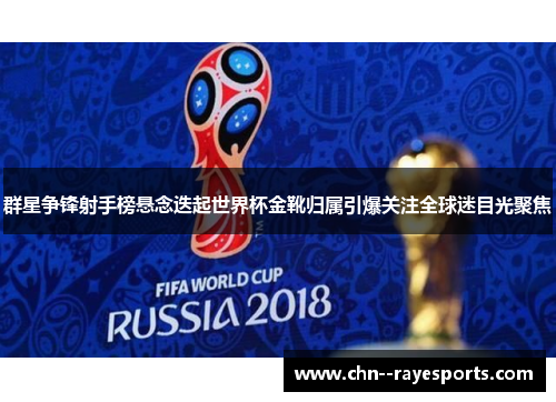 群星争锋射手榜悬念迭起世界杯金靴归属引爆关注全球迷目光聚焦