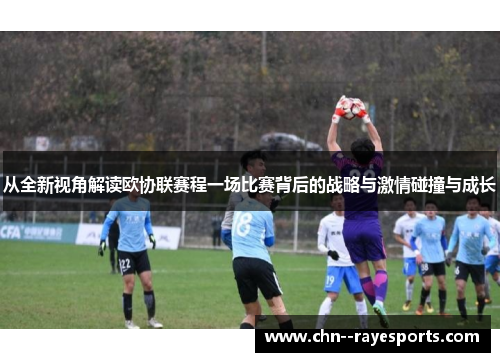 从全新视角解读欧协联赛程一场比赛背后的战略与激情碰撞与成长