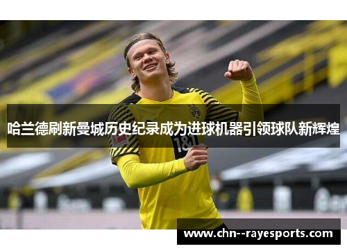 哈兰德刷新曼城历史纪录成为进球机器引领球队新辉煌