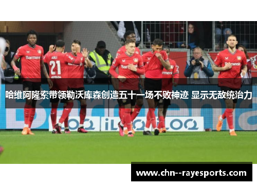 哈维阿隆索带领勒沃库森创造五十一场不败神迹 显示无敌统治力 哈维阿隆索带领勒沃库森创造五十一场不败神迹 显示无敌统治力