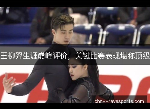 王柳羿生涯巅峰评价，关键比赛表现堪称顶级